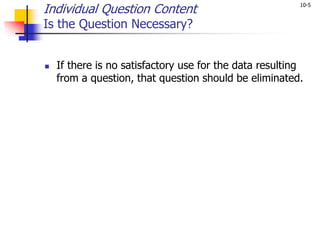 10-5
Individual Question Content
Is the Question Necessary?
 If there is no satisfactory use for the data resulting
from a question, that question should be eliminated.
 