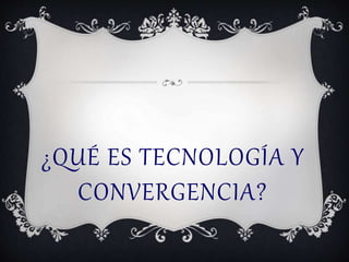 ¿QUÉ ES TECNOLOGÍA Y 
CONVERGENCIA? 
 