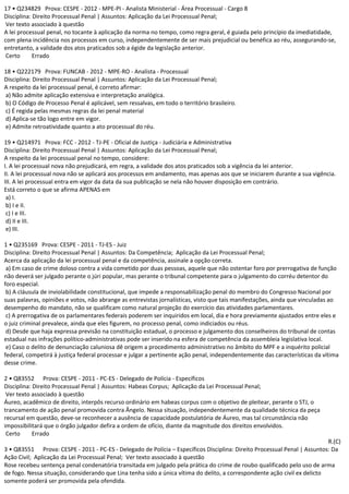 17 • Q234829 Prova: CESPE - 2012 - MPE-PI - Analista Ministerial - Área Processual - Cargo 8
Disciplina: Direito Processual Penal | Assuntos: Aplicação da Lei Processual Penal;
Ver texto associado à questão
A lei processual penal, no tocante à aplicação da norma no tempo, como regra geral, é guiada pelo princípio da imediatidade,
com plena incidência nos processos em curso, independentemente de ser mais prejudicial ou benéfica ao réu, assegurando-se,
entretanto, a validade dos atos praticados sob a égide da legislação anterior.
Certo Errado
18 • Q222179 Prova: FUNCAB - 2012 - MPE-RO - Analista - Processual
Disciplina: Direito Processual Penal | Assuntos: Aplicação da Lei Processual Penal;
A respeito da lei processual penal, é correto afirmar:
a) Não admite aplicação extensiva e interpretação analógica.
b) O Código de Processo Penal é aplicável, sem ressalvas, em todo o território brasileiro.
c) É regida pelas mesmas regras da lei penal material
d) Aplica-se tão logo entre em vigor.
e) Admite retroatividade quanto a ato processual do réu.
19 • Q214971 Prova: FCC - 2012 - TJ-PE - Oficial de Justiça - Judiciária e Administrativa
Disciplina: Direito Processual Penal | Assuntos: Aplicação da Lei Processual Penal;
A respeito da lei processual penal no tempo, considere:
I. A lei processual nova não prejudicará, em regra, a validade dos atos praticados sob a vigência da lei anterior.
II. A lei processual nova não se aplicará aos processos em andamento, mas apenas aos que se iniciarem durante a sua vigência.
III. A lei processual entra em vigor da data da sua publicação se nela não houver disposição em contrário.
Está correto o que se afirma APENAS em
a) I.
b) I e II.
c) I e III.
d) II e III.
e) III.
1 • Q235169 Prova: CESPE - 2011 - TJ-ES - Juiz
Disciplina: Direito Processual Penal | Assuntos: Da Competência; Aplicação da Lei Processual Penal;
Acerca da aplicação da lei processual penal e da competência, assinale a opção correta.
a) Em caso de crime doloso contra a vida cometido por duas pessoas, aquele que não ostentar foro por prerrogativa de função
não deverá ser julgado perante o júri popular, mas perante o tribunal competente para o julgamento do corréu detentor do
foro especial.
b) A cláusula de inviolabilidade constitucional, que impede a responsabilização penal do membro do Congresso Nacional por
suas palavras, opiniões e votos, não abrange as entrevistas jornalísticas, visto que tais manifestações, ainda que vinculadas ao
desempenho do mandato, não se qualificam como natural projeção do exercício das atividades parlamentares.
c) A prerrogativa de os parlamentares federais poderem ser inquiridos em local, dia e hora previamente ajustados entre eles e
o juiz criminal prevalece, ainda que eles figurem, no processo penal, como indiciados ou réus.
d) Desde que haja expressa previsão na constituição estadual, o processo e julgamento dos conselheiros do tribunal de contas
estadual nas infrações político-administrativas pode ser inserido na esfera de competência da assembleia legislativa local.
e) Caso o delito de denunciação caluniosa dê origem a procedimento administrativo no âmbito do MPF e a inquérito policial
federal, competirá à justiça federal processar e julgar a pertinente ação penal, independentemente das características da vítima
desse crime.
2 • Q83552 Prova: CESPE - 2011 - PC-ES - Delegado de Polícia - Específicos
Disciplina: Direito Processual Penal | Assuntos: Habeas Corpus; Aplicação da Lei Processual Penal;
Ver texto associado à questão
Áureo, acadêmico de direito, interpôs recurso ordinário em habeas corpus com o objetivo de pleitear, perante o STJ, o
trancamento de ação penal promovida contra Ângelo. Nessa situação, independentemente da qualidade técnica da peça
recursal em questão, deve-se reconhecer a ausência de capacidade postulatória de Áureo, mas tal circunstância não
impossibilitará que o órgão julgador defira a ordem de ofício, diante da magnitude dos direitos envolvidos.
Certo Errado
R.(C)
3 • Q83551 Prova: CESPE - 2011 - PC-ES - Delegado de Polícia – Específicos Disciplina: Direito Processual Penal | Assuntos: Da
Ação Civil; Aplicação da Lei Processual Penal; Ver texto associado à questão
Rose recebeu sentença penal condenatória transitada em julgado pela prática do crime de roubo qualificado pelo uso de arma
de fogo. Nessa situação, considerando que Lina tenha sido a única vítima do delito, a correspondente ação civil ex delicto
somente poderá ser promovida pela ofendida.
 
