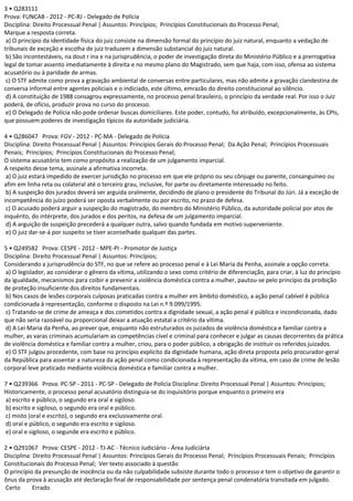 3 • Q283111
Prova: FUNCAB - 2012 - PC-RJ - Delegado de Polícia
Disciplina: Direito Processual Penal | Assuntos: Princípios; Princípios Constitucionais do Processo Penal;
Marque a resposta correta.
a) O princípio da identidade física do juiz consiste na dimensão formal do princípio do juiz natural, enquanto a vedação de
tribunais de exceção e escolha de juiz traduzem a dimensão substancial do juiz natural.
b) São incontestáveis, na dout r ina e na jurisprudência, o poder de investigação direta do Ministério Público e a prerrogativa
legal de tomar assento imediatamente à direita e no mesmo plano do Magistrado, sem que haja, com isso, ofensa ao sistema
acusatório ou à paridade de armas.
c) O STF admite como prova a gravação ambiental de conversas entre particulares, mas não admite a gravação clandestina de
conversa informal entre agentes policiais e o indiciado, este último, emrazão do direito constitucional ao silêncio.
d) A constituição de 1988 consagrou expressamente, no processo penal brasileiro, o princípio da verdade real. Por isso o Juiz
poderá, de ofício, produzir prova no curso do processo.
e) O Delegado de Polícia não pode ordenar buscas domiciliares. Este poder, contudo, foi atribuído, excepcionalmente, às CPIs,
que possuem poderes de investigação típicos da autoridade judiciária.
4 • Q286047 Prova: FGV - 2012 - PC-MA - Delegado de Polícia
Disciplina: Direito Processual Penal | Assuntos: Princípios Gerais do Processo Penal; Da Ação Penal; Princípios Processuais
Penais; Princípios; Princípios Constitucionais do Processo Penal;
O sistema acusatório tem como propósito a realização de um julgamento imparcial.
A respeito desse tema, assinale a afirmativa incorreta.
a) O juiz estará impedido de exercer jurisdição no processo em que ele próprio ou seu cônjuge ou parente, consanguíneo ou
afim em linha reta ou colateral até o terceiro grau, inclusive, for parte ou diretamente interessado no feito.
b) A suspeição dos jurados deverá ser arguida oralmente, decidindo de plano o presidente do Tribunal do Júri. Já a exceção de
incompetência do juízo poderá ser oposta verbalmente ou por escrito, no prazo de defesa.
c) O acusado poderá arguir a suspeição do magistrado, do membro do Ministério Público, da autoridade policial por atos de
inquérito, do intérprete, dos jurados e dos peritos, na defesa de um julgamento imparcial.
d) A arguição de suspeição precederá a qualquer outra, salvo quando fundada em motivo superveniente.
e) O juiz dar-se-á por suspeito se tiver aconselhado qualquer das partes.
5 • Q249582 Prova: CESPE - 2012 - MPE-PI - Promotor de Justiça
Disciplina: Direito Processual Penal | Assuntos: Princípios;
Considerando a jurisprudência do STF, no que se refere ao processo penal e à Lei Maria da Penha, assinale a opção correta.
a) O legislador, ao considerar o gênero da vítima, utilizando o sexo como critério de diferenciação, para criar, à luz do princípio
da igualdade, mecanismos para coibir e prevenir a violência doméstica contra a mulher, pautou-se pelo princípio da proibição
de proteção insuficiente dos direitos fundamentais.
b) Nos casos de lesões corporais culposas praticadas contra a mulher em âmbito doméstico, a ação penal cabível é pública
condicionada à representação, conforme o disposto na Lei n.º 9.099/1995.
c) Tratando-se de crime de ameaça e dos cometidos contra a dignidade sexual, a ação penal é pública e incondicionada, dado
que não seria razoável ou proporcional deixar a atuação estatal a critério da vítima.
d) A Lei Maria da Penha, ao prever que, enquanto não estruturados os juizados de violência doméstica e familiar contra a
mulher, as varas criminais acumulariam as competências cível e criminal para conhecer e julgar as causas decorrentes da prática
de violência doméstica e familiar contra a mulher, criou, para o poder público, a obrigação de instituir os referidos juizados.
e) O STF julgou procedente, com base no princípio explícito da dignidade humana, ação direta proposta pelo procurador-geral
da República para assentar a natureza da ação penal como condicionada à representação da vítima, em caso de crime de lesão
corporal leve praticado mediante violência doméstica e familiar contra a mulher.
7 • Q239366 Prova: PC-SP - 2011 - PC-SP - Delegado de Polícia Disciplina: Direito Processual Penal | Assuntos: Princípios;
Historicamente, o processo penal acusatório distinguia-se do inquisitório porque enquanto o primeiro era
a) escrito e público, o segundo era oral e sigiloso.
b) escrito e sigiloso, o segundo era oral e público.
c) misto (oral e escrito), o segundo era exclusivamente oral.
d) oral e público, o segundo era escrito e sigiloso.
e) oral e sigiloso, o segunde era escrito e público.
2 • Q291067 Prova: CESPE - 2012 - TJ-AC - Técnico Judiciário - Área Judiciária
Disciplina: Direito Processual Penal | Assuntos: Princípios Gerais do Processo Penal; Princípios Processuais Penais; Princípios
Constitucionais do Processo Penal; Ver texto associado à questão
O princípio da presunção de inocência ou da não culpabilidade subsiste durante todo o processo e tem o objetivo de garantir o
ônus da prova à acusação até declaração final de responsabilidade por sentença penal condenatória transitada em julgado.
Certo Errado
 