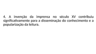 4. A invenção da imprensa no século XV contribuiu
significativamente para a disseminação do conhecimento e a
popularização da leitura.
 