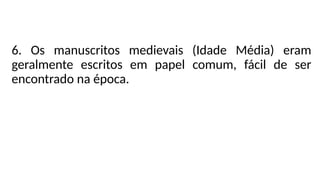 6. Os manuscritos medievais (Idade Média) eram
geralmente escritos em papel comum, fácil de ser
encontrado na época.
 