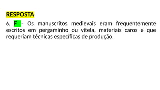 RESPOSTA
6. F – Os manuscritos medievais eram frequentemente
escritos em pergaminho ou vitela, materiais caros e que
requeriam técnicas específicas de produção.
 