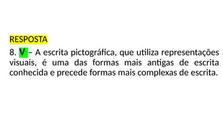 RESPOSTA
8. V – A escrita pictográfica, que utiliza representações
visuais, é uma das formas mais antigas de escrita
conhecida e precede formas mais complexas de escrita.
 
