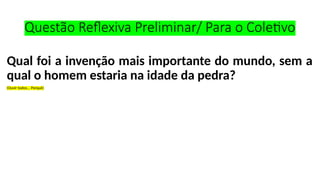 Questão Reflexiva Preliminar/ Para o Coletivo
Qual foi a invenção mais importante do mundo, sem a
qual o homem estaria na idade da pedra?
(Ouvir todos... Porquê)
 