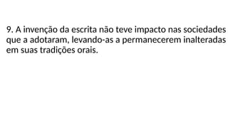 9. A invenção da escrita não teve impacto nas sociedades
que a adotaram, levando-as a permanecerem inalteradas
em suas tradições orais.
 