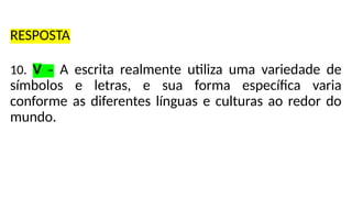 RESPOSTA
10. V – A escrita realmente utiliza uma variedade de
símbolos e letras, e sua forma específica varia
conforme as diferentes línguas e culturas ao redor do
mundo.
 