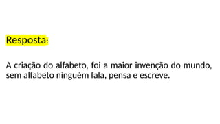 Resposta:
A criação do alfabeto, foi a maior invenção do mundo,
sem alfabeto ninguém fala, pensa e escreve.
 
