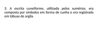 3. A escrita cuneiforme, utilizada pelos sumérios, era
composta por símbolos em forma de cunha e era registrada
em tábuas de argila.
 