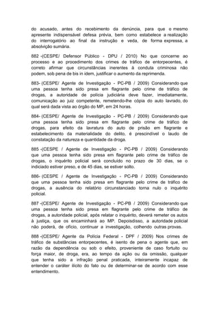 do acusado, antes do recebimento da denúncia, para que o mesmo
apresente indispensável defesa prévia, bem como estabelece a realização
do interrogatório ao final da instrução e veda, de forma expressa, a
absolvição sumária.
882 -(CESPE/ Defensor Público - DPU / 2010) No que concerne ao
processo e ao procedimento dos crimes de tráfico de entorpecentes, é
correto afirmar que circunstâncias inerentes à conduta criminosa não
podem, sob pena de bis in idem, justificar o aumento da reprimenda.
883- (CESPE/ Agente de Investigação - PC-PB / 2009) Considerando que
uma pessoa tenha sido presa em flagrante pelo crime de tráfico de
drogas, a autoridade de polícia judiciária deve fazer, imediatamente,
comunicação ao juiz competente, remetendo-lhe cópia do auto lavrado, do
qual será dada vista ao órgão do MP, em 24 horas.
884- (CESPE/ Agente de Investigação - PC-PB / 2009) Considerando que
uma pessoa tenha sido presa em flagrante pelo crime de tráfico de
drogas, para efeito da lavratura do auto de prisão em flagrante e
estabelecimento da materialidade do delito, é prescindível o laudo de
constatação da natureza e quantidade da droga.
885 -(CESPE / Agente de Investigação - PC-PB / 2009) Considerando
que uma pessoa tenha sido presa em flagrante pelo crime de tráfico de
drogas, o inquérito policial será concluído no prazo de 30 dias, se o
indiciado estiver preso, e de 45 dias, se estiver solto.
886- (CESPE / Agente de Investigação - PC-PB / 2009) Considerando
que uma pessoa tenha sido presa em flagrante pelo crime de tráfico de
drogas, a ausência do relatório circunstanciado torna nulo o inquérito
policial.
887 -(CESPE/ Agente de Investigação - PC-PB / 2009) Considerando que
uma pessoa tenha sido presa em flagrante pelo crime de tráfico de
drogas, a autoridade policial, após relatar o inquérito, deverá remeter os autos
à justiça, que os encaminhará ao MP. Depoisdisso, a autoridade policial
não poderá, de ofício, continuar a investigação, colhendo outras provas.
888 -(CESPE/ Agente da Polícia Federal - DPF / 2009) Nos crimes de
tráfico de substâncias entorpecentes, é isento de pena o agente que, em
razão da dependência ou sob o efeito, proveniente de caso fortuito ou
força maior, de droga, era, ao tempo da ação ou da omissão, qualquer
que tenha sido a infração penal praticada, inteiramente incapaz de
entender o caráter ilícito do fato ou de determinar-se de acordo com esse
entendimento.
 