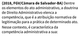 (2018, FGV/Câmara de Salvador-BA) Dentre
os elementos do ato administrativo, a doutrina
de Direito Administrativo elenca a
competência, que é a atribuição normativa de
legitimação para a prática de determinado ato.
Nesse contexto, é característica da
competência administrativa a sua:
 