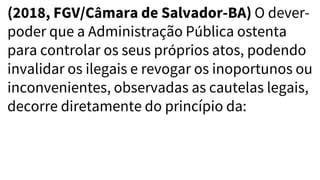 (2018, FGV/Câmara de Salvador-BA) O dever-
poder que a Administração Pública ostenta
para controlar os seus próprios atos, podendo
invalidar os ilegais e revogar os inoportunos ou
inconvenientes, observadas as cautelas legais,
decorre diretamente do princípio da:
 
