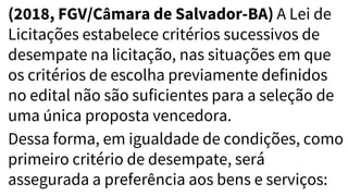 (2018, FGV/Câmara de Salvador-BA) A Lei de
Licitações estabelece critérios sucessivos de
desempate na licitação, nas situações em que
os critérios de escolha previamente definidos
no edital não são suficientes para a seleção de
uma única proposta vencedora.
Dessa forma, em igualdade de condições, como
primeiro critério de desempate, será
assegurada a preferência aos bens e serviços:
 