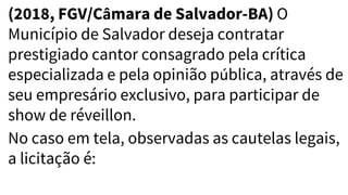 (2018, FGV/Câmara de Salvador-BA) O
Município de Salvador deseja contratar
prestigiado cantor consagrado pela crítica
especializada e pela opinião pública, através de
seu empresário exclusivo, para participar de
show de réveillon.
No caso em tela, observadas as cautelas legais,
a licitação é:
 