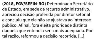 (2018, FGV/SEFIN-RO) Determinado Secretário
de Estado, em sede de recurso administrativo,
apreciou decisão proferida por diretor setorial
e concluiu que ela não se ajustava ao interesse
público. Afinal, fora eleita prioridade distinta
daquela que entendia ser a mais adequada. Por
tal razão, reformou a decisão recorrida. [...]
 