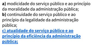 a) modicidade do serviço público e ao princípio
da moralidade da administração pública;
b) continuidade do serviço público e ao
princípio da legalidade da administração
pública;
c) atualidade do serviço público e ao
princípio da eficiência da administração
pública;
 