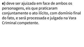 e) deve ser ajuizada em face de ambos os
personagens, eis que praticaram
conjuntamente o ato ilícito, com domínio final
do fato, e será processada e julgada na Vara
Criminal competente.
 