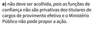 e) não deve ser acolhida, pois as funções de
confiança não são privativas dos titulares de
cargos de provimento efetivo e o Ministério
Público não pode propor a ação.
 