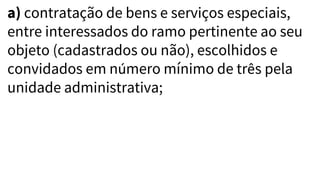 a) contratação de bens e serviços especiais,
entre interessados do ramo pertinente ao seu
objeto (cadastrados ou não), escolhidos e
convidados em número mínimo de três pela
unidade administrativa;
 