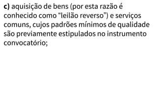 c) aquisição de bens (por esta razão é
conhecido como “leilão reverso”) e serviços
comuns, cujos padrões mínimos de qualidade
são previamente estipulados no instrumento
convocatório;
 