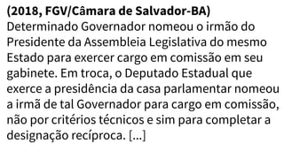 (2018, FGV/Câmara de Salvador-BA)
Determinado Governador nomeou o irmão do
Presidente da Assembleia Legislativa do mesmo
Estado para exercer cargo em comissão em seu
gabinete. Em troca, o Deputado Estadual que
exerce a presidência da casa parlamentar nomeou
a irmã de tal Governador para cargo em comissão,
não por critérios técnicos e sim para completar a
designação recíproca. [...]
 