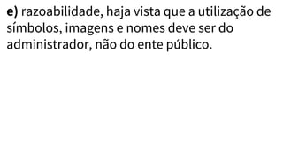 e) razoabilidade, haja vista que a utilização de
símbolos, imagens e nomes deve ser do
administrador, não do ente público.
 