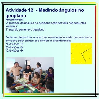Atividade 12  - Medindo ângulos no geoplano Procedimentos: A medição de ângulos no geoplano pode ser feita das seguintes maneiras: 1) usando somente o geoplano. Podemos determinar a abertura considerando cada um dos arcos formados pelos pontos que dividem a circunferência: 24 divisões     20 divisões     12 divisões     