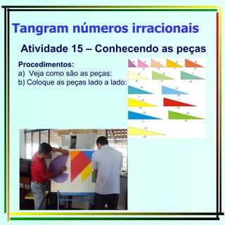 Tangram números irracionais   Atividade 15 – Conhecendo as peças  Procedimentos: a)  Veja como são as peças: b) Coloque as peças lado a lado: 