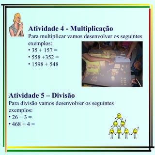 Atividade 5 – Divisão Para divisão vamos desenvolver os seguintes exemplos:  26 ÷ 3 =  468 + 4 =  Atividade 4 - Multiplicação Para multiplicar vamos desenvolver os seguintes exemplos:  35 + 157 =  558 +352 =  1598 + 548 