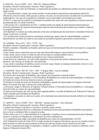 9 • Q301540 Prova: CESPE - 2013 - DPE-TO - Defensor Público
Disciplina: Direito Constitucional | Assuntos: Poder Legislativo;
No que concerne aos entes da Federação e à organização dos poderes no ordenamento jurídico nacional, assinale a
opção correta.
a) É inconstitucional a criação, por estado-membro, de procuradoria especial para representação judicial do
tribunal de contas do estado, ainda que para a prática, em juízo, de atos processuais em defesa de sua autonomia e
independência, visto que tal competência é atribuída, com exclusividade, à procuradoria do estado.
b) Na CF, a regra que diz respeito à recondução de membros das mesas das casas legislativas constitui norma de
preordenação para os estados-membros.
c) De acordo com o entendimento do STF, a validade jurídica da quebra de sigilo bancário determinada por
comissão parlamentar de inquérito demanda aprovação da maioria absoluta dos membros que compõe o órgão de
investigação legislativa.
d) O deputado ou senador que tenha praticado crime antes da diplomação não terá direito à imunidade formal em
relação ao processo e à prisão.
e) É constitucional norma inserida na constituição estadual que repute crime de responsabilidade a ausência
injustificada de secretário do estado à convocação da assembleia legislativa para prestar esclarecimentos.
10 • Q300480 Prova: FCC - 2013 - TJ-PE - Juiz
Disciplina: Direito Constitucional | Assuntos: Poder Legislativo;
Perderá o mandato o Deputado ou Senador, perda essa que será declarada pela Mesa da Casa respectiva, assegurada
ampla defesa,
a) que, desde a posse, patrocinar causa em que seja interessada empresa concessionária de serviço público.
b) que, desde a posse, tornar-se titular de mais de um cargo ou mandato público eletivo.
c) cujo procedimento for declarado incompatível com o decoro parlamentar.
d) que deixar de comparecer, em cada sessão legislativa, à terça parte das sessões ordinárias da Casa a que
pertencer, salvo licença ou missão por esta autorizada.
e) que, desde a expedição do diploma, aceitar ou exercer cargo, função ou emprego remunerado, inclusive os de
que sejam demissíveis ad nutum, em autarquia.
11 • Q299106 Prova: TRT 3R - 2013 - TRT - 3ª Região (MG) - Juiz do Trabalho
Disciplina: Direito Constitucional | Assuntos: Poder Legislativo;
Nos termos da Constituição da República, não compete privativamente ao Senado Federal:
a) Processar e julgar o Presidente e o Vice-Presidente da República nos crimes de responsabilidade e os Ministros
de Estado nos crimes da mesma natureza conexos com aqueles.
b) Proceder à tomada de contas do Presidente da República, quando não apresentadas ao Congresso Nacional
dentro de sessenta dias após a abertura da sessão legislativa.
c) Processar e julgar os Ministros do Supremo Tribunal Federal, o Procurador-Geral da República e o Advogado-
Geral da União nos crimes de responsabilidade.
d) Aprovar previamente, por voto secreto, após argüição pública, a escolha de Ministros do Tribunal de Contas da
União indicados pelo Presidente da República.
e) Suspender a execução, no todo ou em parte, de lei declarada inconstitucional por decisão definitiva do Supremo
Tribunal Federal.
12 • Q289513 Prova: CESPE - 2013 - TRE-MS - Analista Judiciário - Área Judiciária
Disciplina: Direito Constitucional | Assuntos: Poder Legislativo;
A respeito dos Poderes Legislativo e Executivo, assinale a opção correta.
a) É constitucionalmente possível a elaboração de medida provisória pelo presidente da República para tipificar
novos crimes e estabelecer-lhes as respectivas penas.
b) De acordo com a CF, a impossibilidade de os deputados e senadores serem ou permanecerem presos abrange
inclusive as prisões em flagrante por cometimento de crimes inafiançáveis.
c) A competência para julgar o presidente da República por crimes de responsabilidade é do STF.
d) O Tribunal de Contas da União (TCU) é órgão auxiliar do Congresso Nacional no que toca ao controle externo e
pode fiscalizar as contas de pessoa jurídica de direito privado que receba recursos financeiros da União.
e) O foro competente para julgar os deputados e senadores, a partir da expedição dos respectivos diplomas, será o
Superior Tribunal de Justiça (STJ).
 