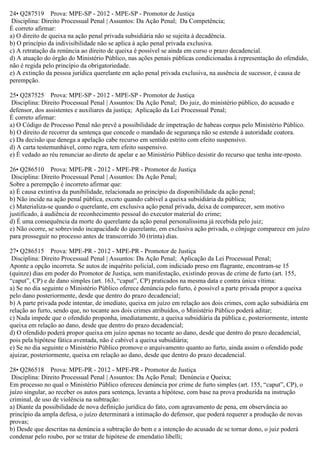 24• Q287519 Prova: MPE-SP - 2012 - MPE-SP - Promotor de Justiça
Disciplina: Direito Processual Penal | Assuntos: Da Ação Penal; Da Competência;
É correto afirmar:
a) O direito de queixa na ação penal privada subsidiária não se sujeita à decadência.
b) O princípio da indivisibilidade não se aplica à ação penal privada exclusiva.
c) A retratação da renúncia ao direito de queixa é possível se ainda em curso o prazo decadencial.
d) A atuação do órgão do Ministério Público, nas ações penais públicas condicionadas à representação do ofendido,
não é regida pelo princípio da obrigatoriedade.
e) A extinção da pessoa jurídica querelante em ação penal privada exclusiva, na ausência de sucessor, é causa de
perempção.
25• Q287525 Prova: MPE-SP - 2012 - MPE-SP - Promotor de Justiça
Disciplina: Direito Processual Penal | Assuntos: Da Ação Penal; Do juiz, do ministério público, do acusado e
defensor, dos assistentes e auxiliares da justiça; Aplicação da Lei Processual Penal;
É correto afirmar:
a) O Código de Processo Penal não prevê a possibilidade de impetração de habeas corpus pelo Ministério Público.
b) O direito de recorrer da sentença que concede o mandado de segurança não se estende à autoridade coatora.
c) Da decisão que denega a apelação cabe recurso em sentido estrito com efeito suspensivo.
d) A carta testemunhável, como regra, tem efeito suspensivo.
e) É vedado ao réu renunciar ao direto de apelar e ao Ministério Público desistir do recurso que tenha inte-rposto.
26• Q286510 Prova: MPE-PR - 2012 - MPE-PR - Promotor de Justiça
Disciplina: Direito Processual Penal | Assuntos: Da Ação Penal;
Sobre a perempção é incorreto afirmar que:
a) É causa extintiva da punibilidade, relacionada ao princípio da disponibilidade da ação penal;
b) Não incide na ação penal pública, exceto quando cabível a queixa subsidiária da pública;
c) Materializa-se quando o querelante, em exclusiva ação penal privada, deixa de comparecer, sem motivo
justificado, à audiência de reconhecimento pessoal do executor material do crime;
d) É uma consequência da morte do querelante da ação penal personalíssima já recebida pelo juiz;
e) Não ocorre, se sobrevindo incapacidade do querelante, em exclusiva ação privada, o cônjuge comparece em juízo
para prosseguir no processo antes de transcorrido 30 (trinta) dias.
27• Q286515 Prova: MPE-PR - 2012 - MPE-PR - Promotor de Justiça
Disciplina: Direito Processual Penal | Assuntos: Da Ação Penal; Aplicação da Lei Processual Penal;
Aponte a opção incorreta. Se autos de inquérito policial, com indiciado preso em flagrante, encontram-se 15
(quinze) dias em poder do Promotor de Justiça, sem manifestação, existindo provas de crime de furto (art. 155,
“caput”, CP) e de dano simples (art. 163, “caput”, CP) praticados na mesma data e contra única vítima:
a) Se no dia seguinte o Ministério Público oferece denúncia pelo furto, é possível a parte privada propor a queixa
pelo dano posteriormente, desde que dentro do prazo decadencial;
b) A parte privada pode intentar, de imediato, queixa em juízo em relação aos dois crimes, com ação subsidiária em
relação ao furto, sendo que, no tocante aos dois crimes atribuídos, o Ministério Público poderá aditar;
c) Nada impede que o ofendido proponha, imediatamente, a queixa subsidiária da pública e, posteriormente, intente
queixa em relação ao dano, desde que dentro do prazo decadencial;
d) O ofendido poderá propor queixa em juízo apenas no tocante ao dano, desde que dentro do prazo decadencial,
pois pela hipótese fática aventada, não é cabível a queixa subsidiária;
e) Se no dia seguinte o Ministério Público promove o arquivamento quanto ao furto, ainda assim o ofendido pode
ajuizar, posteriormente, queixa em relação ao dano, desde que dentro do prazo decadencial.
28• Q286518 Prova: MPE-PR - 2012 - MPE-PR - Promotor de Justiça
Disciplina: Direito Processual Penal | Assuntos: Da Ação Penal; Denúncia e Queixa;
Em processo no qual o Ministério Público ofereceu denúncia por crime de furto simples (art. 155, “caput”, CP), o
juízo singular, ao receber os autos para sentença, levanta a hipótese, com base na prova produzida na instrução
criminal, de uso de violência na subtração:
a) Diante da possibilidade de nova definição jurídica do fato, com agravamento de pena, em observância ao
princípio da ampla defesa, o juízo determinará a intimação do defensor, que poderá requerer a produção de novas
provas;
b) Desde que descritas na denúncia a subtração do bem e a intenção do acusado de se tornar dono, o juiz poderá
condenar pelo roubo, por se tratar de hipótese de emendatio libelli;
 