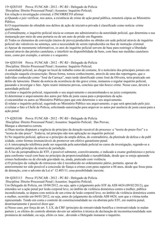 15• Q283103 Prova: FUNCAB - 2012 - PC-RJ - Delegado de Polícia
Disciplina: Direito Processual Penal | Assuntos: Inquérito Policial;
Em relação à investigação criminal, é INCORRETO afirmar:
a) Quando o juiz verificar, nos autos, a existência de crime de ação penal pública, remeterá cópias ao Ministério
Público.
b) O requerimento do ofendido nos delitos de ação de iniciativa privada é classificado como notícia- crime
qualificada.
c) Formalmente, o inquérito policial inicia-se comum ato administrativo da autoridade policial, que determina a sua
instauração por meio de uma portaria ou de um auto de prisão em flagrante.
d) Todos os elementos de convicção (meios de prova) produzidos ou obtidos em sede policial através de inquérito
policial são valoráveis na sentença, sem a necessidade de serem reproduzidos na fase de instrução criminal.
e) Apesar de meramente informativos, os atos do inquérito policial servem de base para restringir a liberdade
pessoal através das prisões cautelares, e interferir na disponibilidade de bens, com base nas medidas cautelares
reais, como por exemplo, o arresto e o sequestro.
16• Q283104 Prova: FUNCAB - 2012 - PC-RJ - Delegado de Polícia
Disciplina: Direito Processual Penal | Assuntos: Inquérito Policial;
A autoridade policial, ao chegar no local de trabalho como de costume, lê o noticiário dos principais jornais em
circulação naquela circunscrição. Dessa forma, tomou conhecimento, através de uma das reportagens, que o
indivíduo conhecido como “José da Carroça”, mais tarde identificado como José de Oliveira, teria praticado um
delito de latrocínio. Diante da notícia da ocorrência de tão grave crime, instaurou o regular inquérito policial,
passando a investigar o fato. Após reunir inúmeras provas, concluiu que não houve crime. Nesse caso, deverá a
autoridade policial:
a) relatar o inquérito policial, requerendo o seu arquivamento e encaminhando-o ao juízo competente.
b) determinar o arquivamento dos autos por falta de justa causa para a propositura da ação.
c) encaminhar os autos ao Ministério Público para que este determine o seu arquivamento.
d) relatar o inquérito policial, sugerindo ao Ministério Público seu arquivamento, o que será apreciado pelo juiz.
e) relatar o fato a Chefe de Polícia, solicitando autorização para arquivar os autos por ausência de justa causa para a
ação penal.
17• Q283106 Prova: FUNCAB - 2012 - PC-RJ - Delegado de Polícia
Disciplina: Direito Processual Penal | Assuntos: Inquérito Policial; Das Provas;
Marque a alternativa correta.
a) Duas teorias disputam a regência do princípio da duração razoável do processo: a “teoria do prazo fixo” e a
“teoria do não prazo”. Todavia, tal princípio não tem aplicação no inquérito policial.
b) No inquérito policial, aplica-se o princípio da ampla defesa, do contraditório, da plenitude de defesa e da publ
icidade, como formas irrenunciáveis de promover um efetivo garantismo penal.
c) A interceptação telefônica pode ser requerida pela autoridade policial no curso da investigação, regendo-se a
matéria pelo princípio da reserva de jurisdição.
d) À luz da jurisprudência do STF, é possível submeter, coercitivamente, o indicado a exame grafotécnico e perícia
para confronto vocal com base no princípio da proporcionalidade e razoabilidade, desde que se esteja apurando
crimes hediondos ou de elevada gravidade ou, ainda, praticado com violência.
e) O princípio da vedação do retrocesso não é reconhecido no ordenamento pátrio, portanto, apesar de
anteriormente ter sido possível a concessão de fiança a crimes com pena superior a 04 anos, desde que fosse pena
de detenção, com o advento da Lei n° 12.403/11, essa possibilidade inexiste.
18• Q283113 Prova: FUNCAB - 2012 - PC-RJ - Delegado de Polícia
Disciplina: Direito Processual Penal | Assuntos: Inquérito Policial;
Um Delegado de Polícia, em 10/04/2012, ou seja, após o julgamento pelo STF da ADI 4424 (09/02/2012), que
entendeu ser a ação penal por lesão corporal leve, no âmbito da violência doméstica contra a mulher, pública
incondicionada, se depara com notícia de um crime de lesão corporal leve, no âmbito da violência doméstica contra
a mulher, ocorrido em 04/01/2012, ou seja, antes do julgamento da referida ADI 4424, sem que a vítima tenha
representado. Tendo em conta o controle de constitucionalidade na via abstrata pelo STF, em matéria penal,
doutrinariamente é possível dizer que:
a) Nesse caso, por força do art. 5, LX, da CRF (princípio da retroatividade benéfica e irretroatividade in malan
partem ), os efeitos do controle abstrato devem ser adstritos à técnica de declaração de inconstitucionalidade sem
pronúncia de nulidade, ou seja, efeito ex tunc , devendo o Delegado instaurar o inquérito.
 