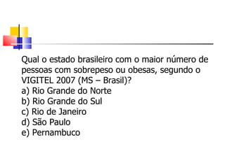 Qual o estado brasileiro com o maior número de pessoas com sobrepeso ou obesas, segundo o VIGITEL 2007 (MS – Brasil)? a) Rio Grande do Norte b) Rio Grande do Sul c) Rio de Janeiro d) São Paulo e) Pernambuco 
