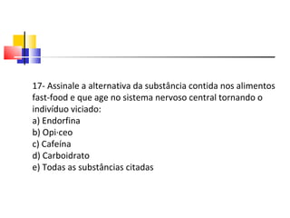17- Assinale a alternativa da substância contida nos alimentos fast-food e que age no sistema nervoso central tornando o indivíduo viciado: a) Endorfina b) Opiáceo c) Cafeína d) Carboidrato e) Todas as substâncias citadas 
