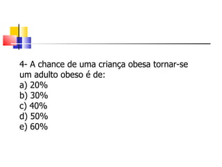 4- A chance de uma criança obesa tornar-se um adulto obeso é de: a) 20% b) 30% c) 40% d) 50% e) 60% 
