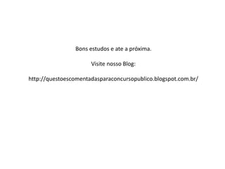 Bons estudos e ate a próxima.
Visite nosso Blog:
http://questoescomentadasparaconcursopublico.blogspot.com.br/
 