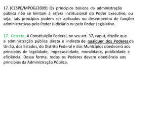 17. (CESPE/MPOG/2009) Os princípios básicos da administração
pública não se limitam à esfera institucional do Poder Execut...