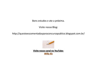 Bons estudos e ate a próxima.
Visite nosso Blog:
http://questoescomentadasparaconcursopublico.blogspot.com.br/
Visite nosso canal no YouTube:
Willy Xis
 