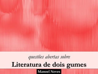 questões abertas sobre
Literatura de dois gumes
          Manoel Neves
 