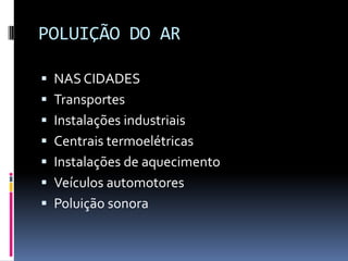 POLUIÇÃO DO AR
 NAS CIDADES
 Transportes
 Instalações industriais
 Centrais termoelétricas
 Instalações de aquecimento
 Veículos automotores
 Poluição sonora
 