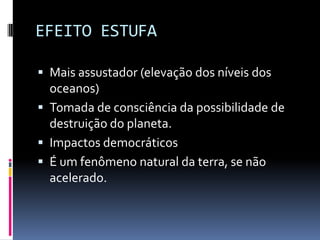 EFEITO ESTUFA
 Mais assustador (elevação dos níveis dos
oceanos)
 Tomada de consciência da possibilidade de
destruição do planeta.
 Impactos democráticos
 É um fenômeno natural da terra, se não
acelerado.
 