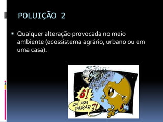 POLUIÇÃO 2
 Qualquer alteração provocada no meio
ambiente (ecossistema agrário, urbano ou em
uma casa).
 