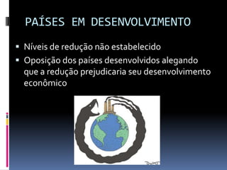 PAÍSES EM DESENVOLVIMENTO
 Níveis de redução não estabelecido
 Oposição dos países desenvolvidos alegando
que a redução prejudicaria seu desenvolvimento
econômico
 