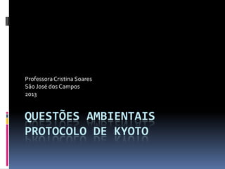 QUESTÕES AMBIENTAIS
PROTOCOLO DE KYOTO
ProfessoraCristina Soares
São José dos Campos
2013
 