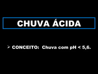 CHUVA ÁCIDA
 CONCEITO: Chuva com pH < 5,6.
 