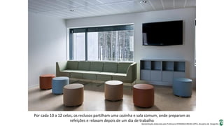 Apresentação elaborada pela Professora FERNANDA BRUM LOPES, disciplina de Geografia
Por cada 10 a 12 celas, os reclusos partilham uma cozinha e sala comum, onde preparam as
refeições e relaxam depois de um dia de trabalho
 