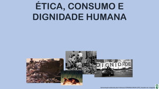Apresentação elaborada pela Professora FERNANDA BRUM LOPES, disciplina de Geografia
ÉTICA, CONSUMO E
DIGNIDADE HUMANA
 