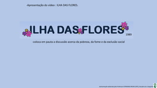 Apresentação elaborada pela Professora FERNANDA BRUM LOPES, disciplina de Geografia
-Apresentação do vídeo : ILHA DAS FLORES.
-coloca em pauta a discussão acerca da pobreza, da fome e da exclusão social
1989
 