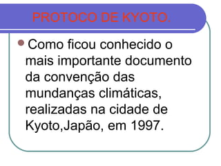 PROTOCO DE KYOTO.
Como  ficou conhecido o
mais importante documento
da convenção das
mundanças climáticas,
realizadas na cidade de
Kyoto,Japão, em 1997.
 