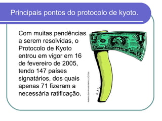 Principais pontos do protocolo de kyoto.

  Com muitas pendências
  a serem resolvidas, o
  Protocolo de Kyoto
  entrou em vigor em 16
  de fevereiro de 2005,
  tendo 147 países
  signatários, dos quais
  apenas 71 fizeram a
  necessária ratificação.
 